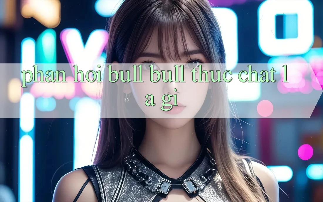 “Phản hồi Bull Bull” thực chất là gì?