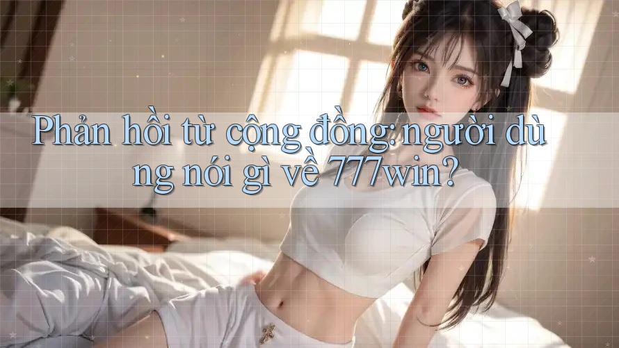 Phản hồi từ cộng đồng – người dùng nói gì về 777win
