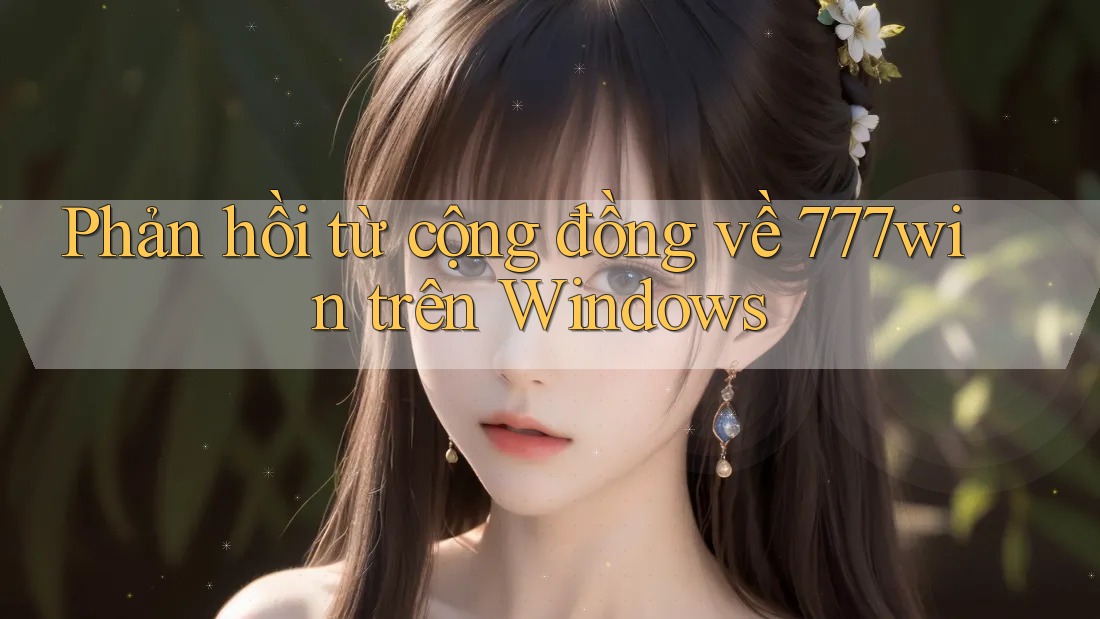 Phản hồi từ cộng đồng về 777win trên Windows