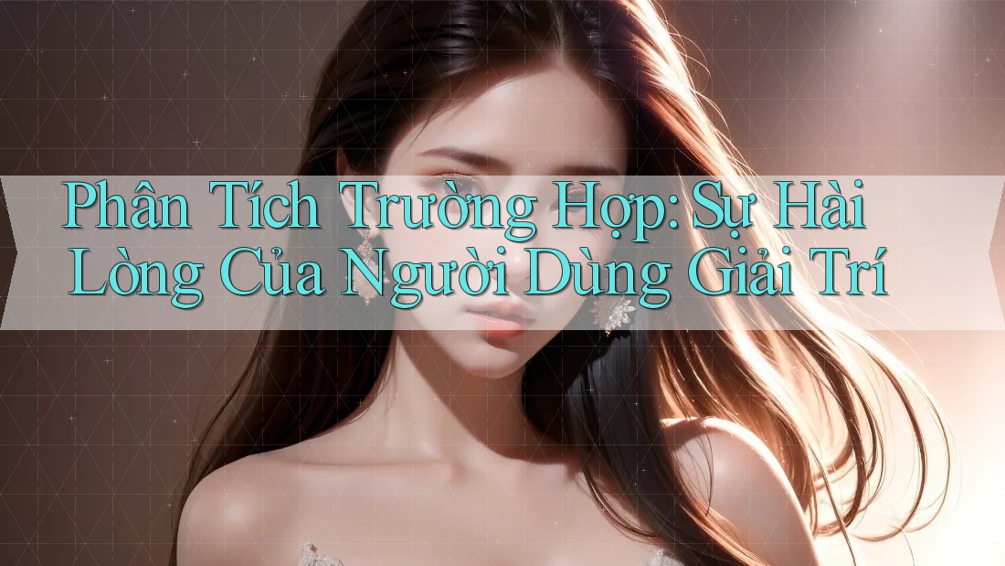 Phân Tích Trường Hợp: Sự Hài Lòng Của Người Dùng Giải Trí