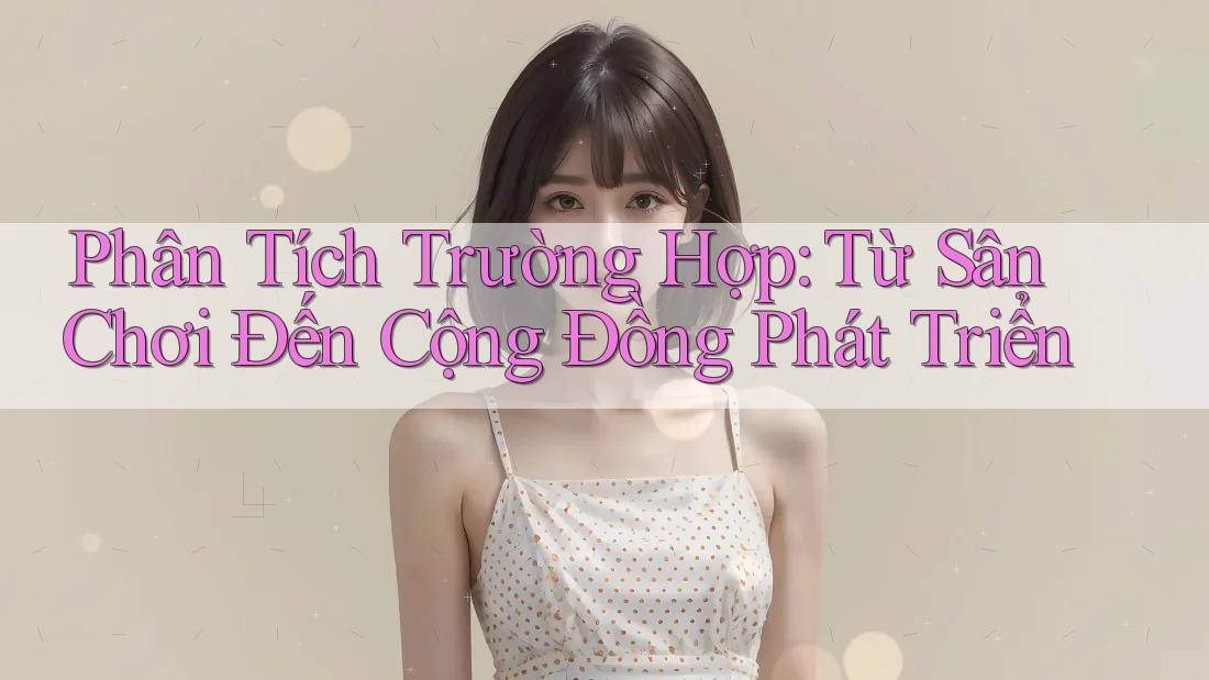 Phân Tích Trường Hợp: Từ Sân Chơi Đến Cộng Đồng Phát Triển