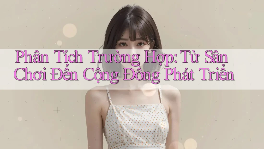 Phân Tích Trường Hợp: Từ Sân Chơi Đến Cộng Đồng Phát Triển
