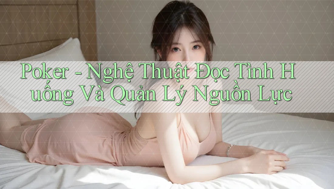 Poker - Nghệ Thuật Đọc Tình Huống Và Quản Lý Nguồn Lực