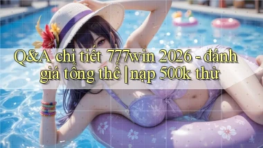 Q&A chi tiết 777win 2026   đánh giá tổng thể nạp 500k thử