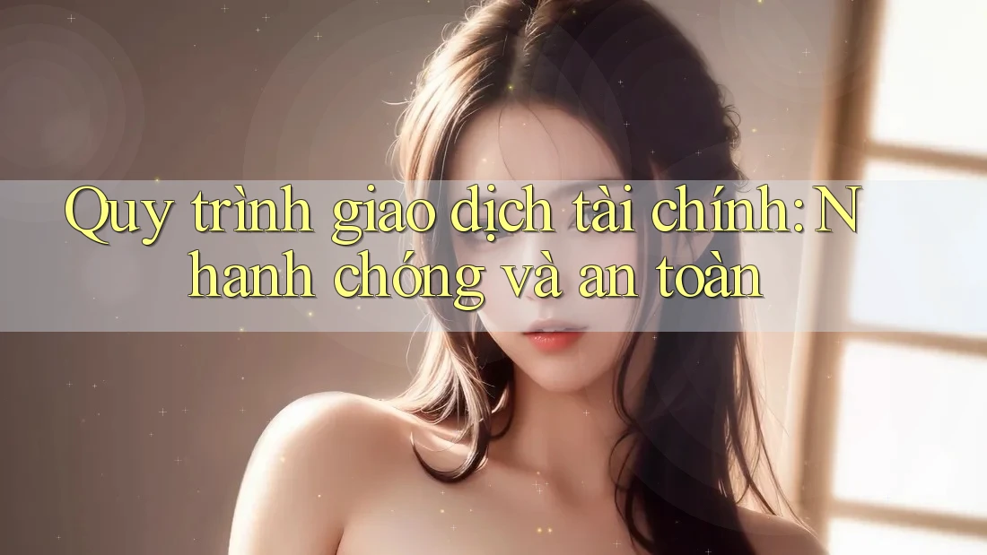 Quy trình giao dịch tài chính: Nhanh chóng và an toàn