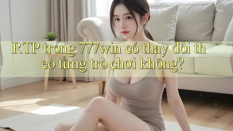 RTP trong 777win có thay đổi theo từng trò chơi không?