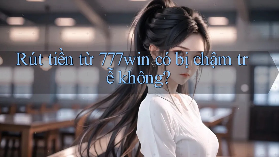 Rút tiền từ 777win có bị chậm trễ không?