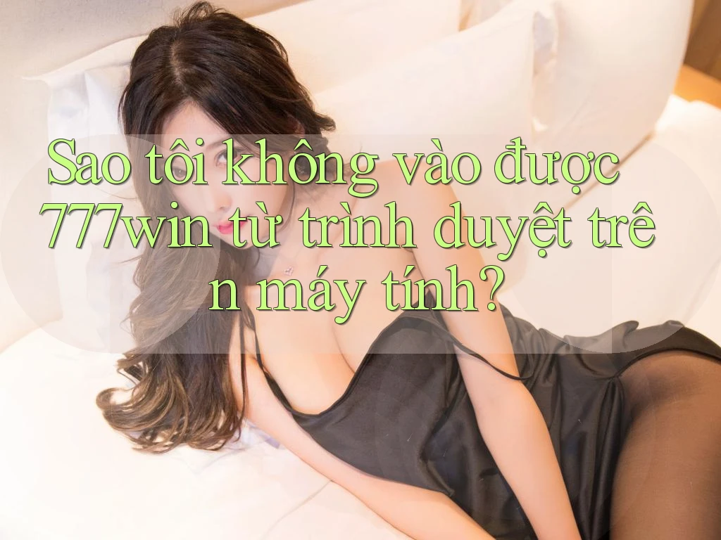 Sao tôi không vào được 777win từ trình duyệt trên máy tính?