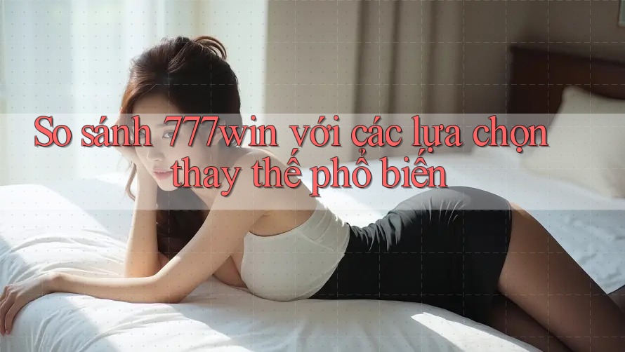 So sánh 777win với các lựa chọn thay thế phổ biến