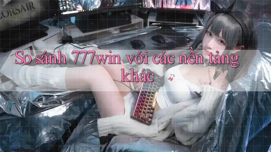 So sánh 777win với các nền tảng khác