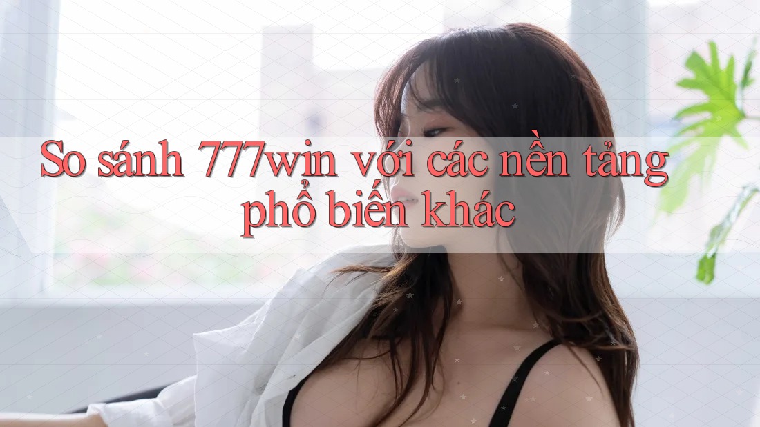 So sánh 777win với các nền tảng phổ biến khác