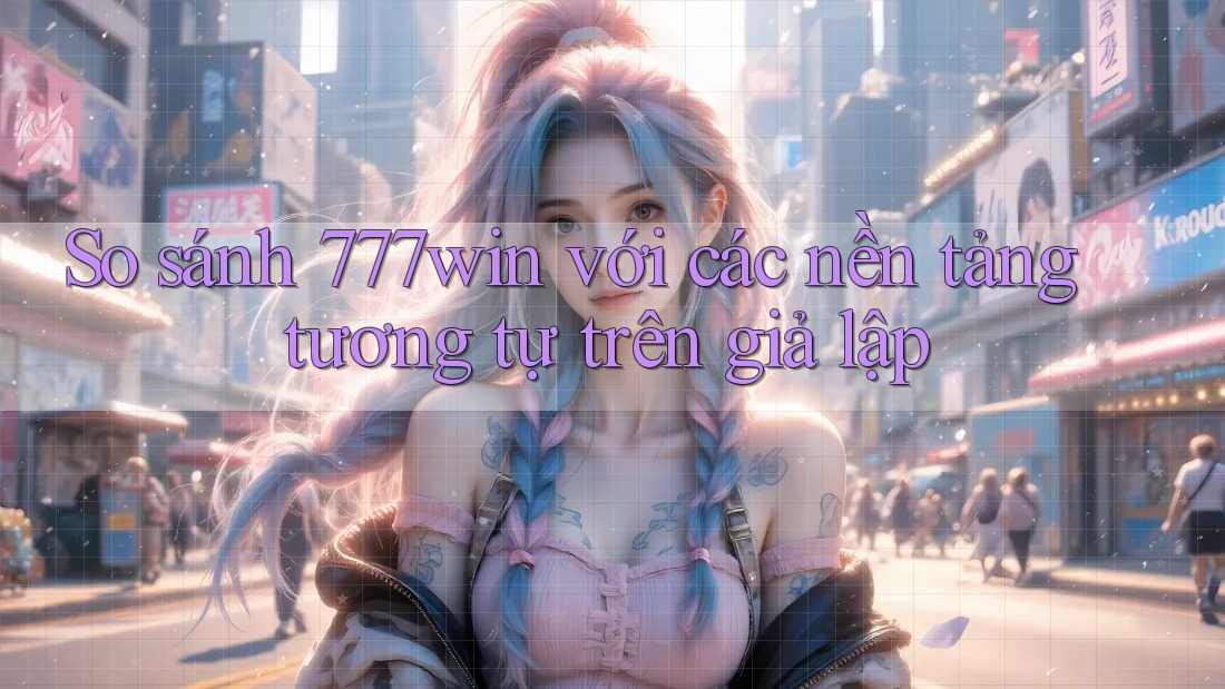 So sánh 777win với các nền tảng tương tự trên giả lập