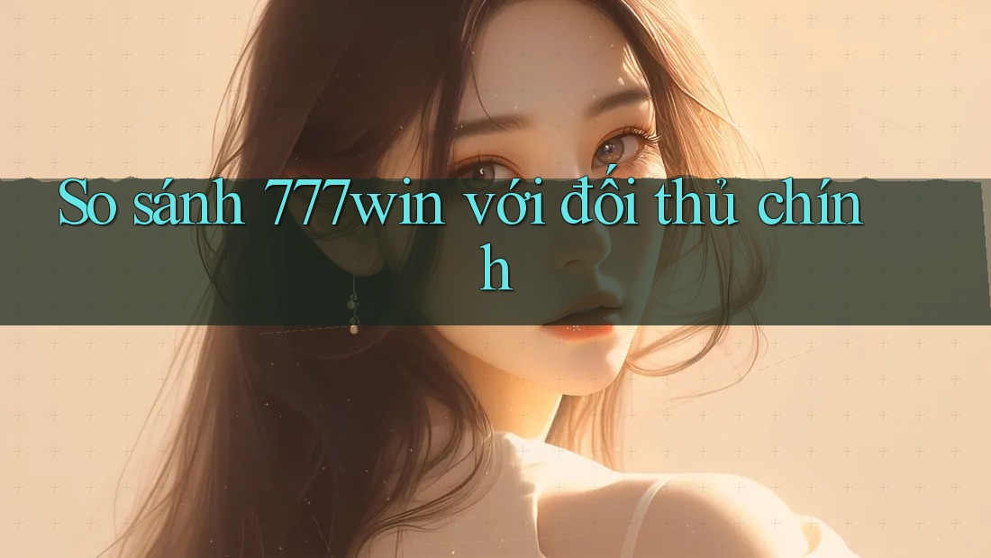 So sánh 777win với đối thủ chính
