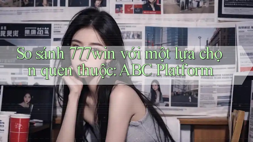 So sánh 777win với một lựa chọn quen thuộc: ABC Platform