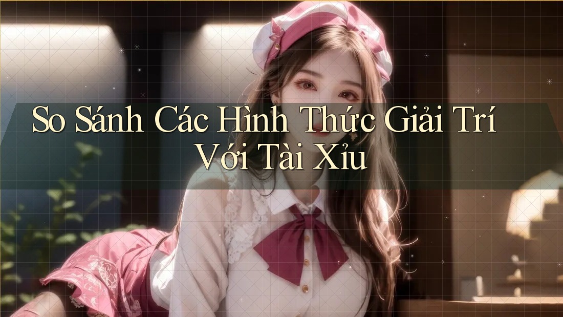 So Sánh Các Hình Thức Giải Trí Với Tài Xỉu
