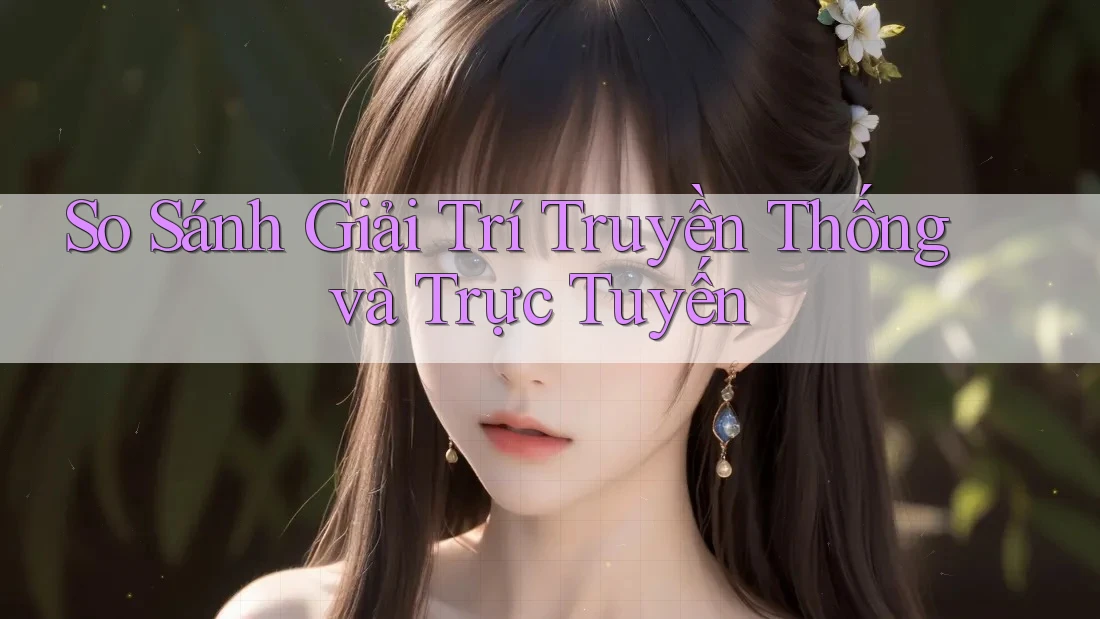 So Sánh Giải Trí Truyền Thống và Trực Tuyến