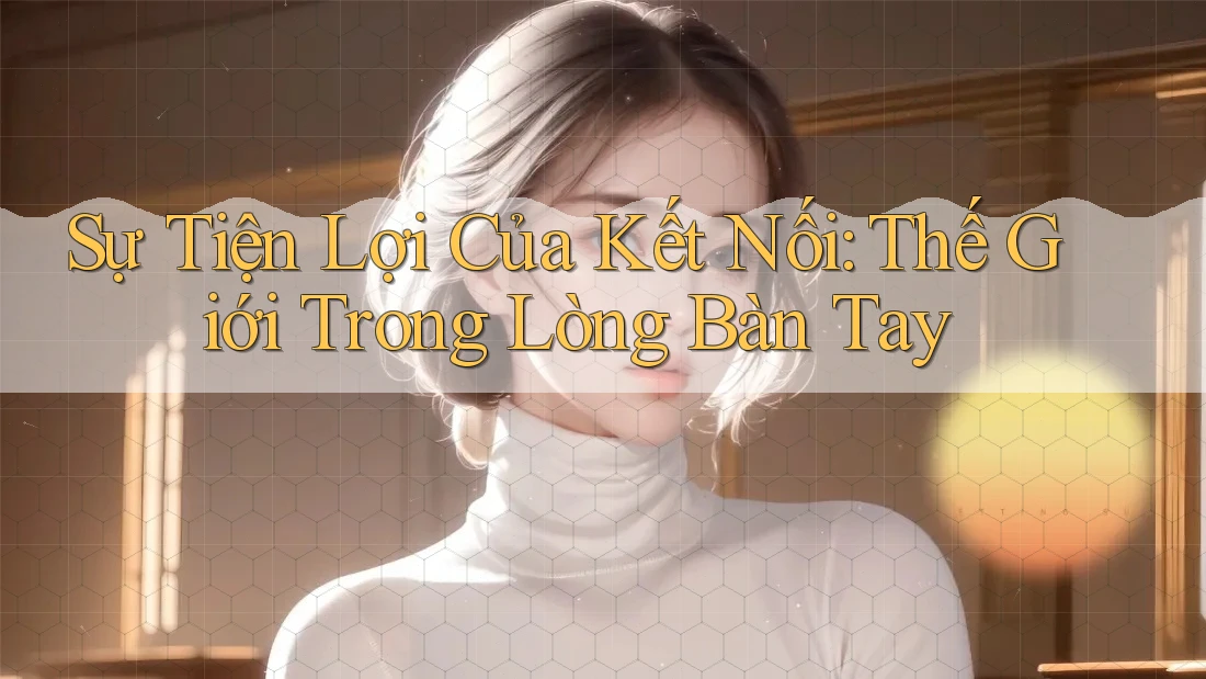 Sự Tiện Lợi Của Kết Nối: Thế Giới Trong Lòng Bàn Tay