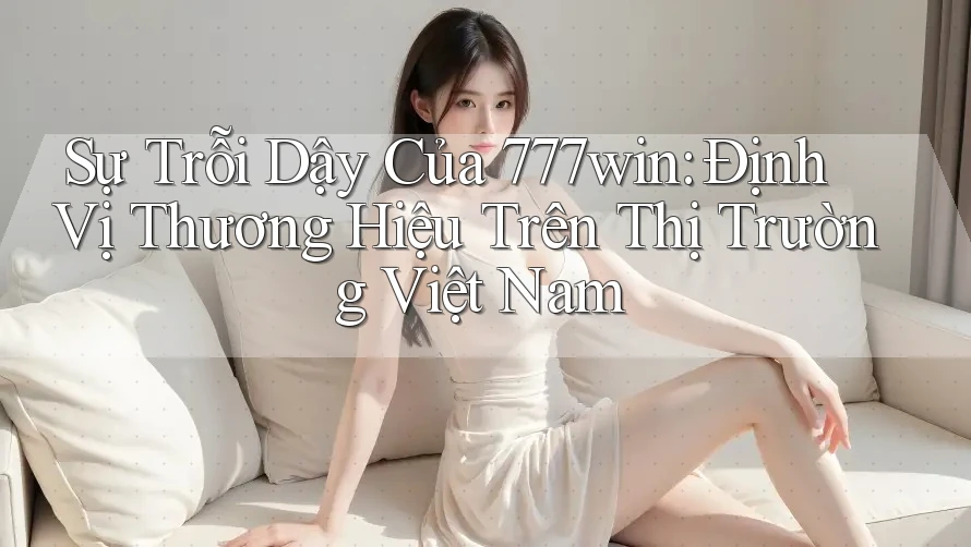 Sự Trỗi Dậy Của 777win: Định Vị Thương Hiệu Trên Thị Trường Việt Nam