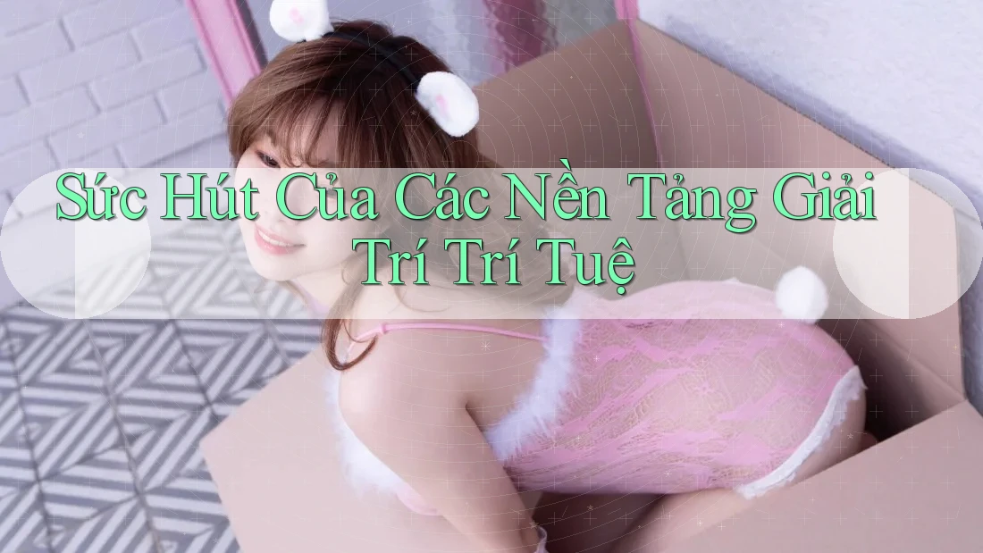 Sức Hút Của Các Nền Tảng Giải Trí Trí Tuệ