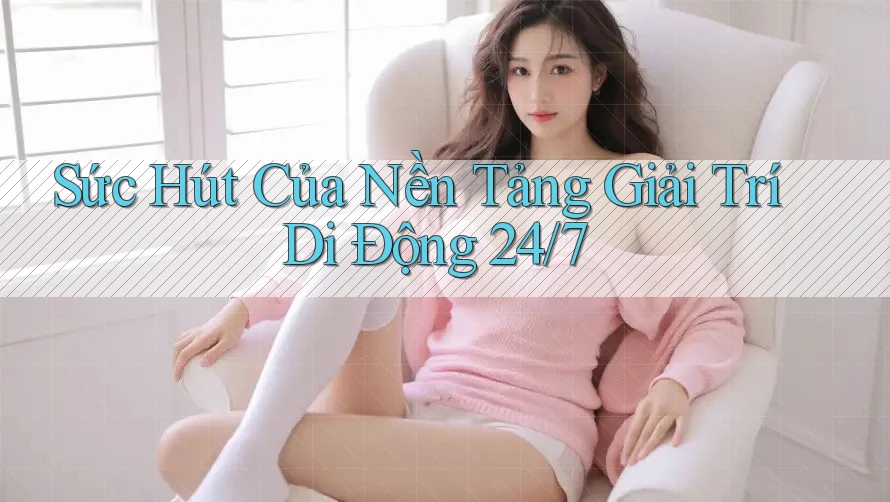 Sức Hút Của Nền Tảng Giải Trí Di Động 24/7