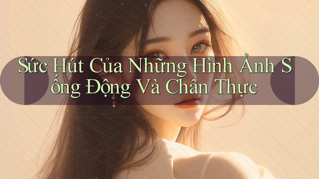 Sức Hút Của Những Hình Ảnh Sống Động Và Chân Thực