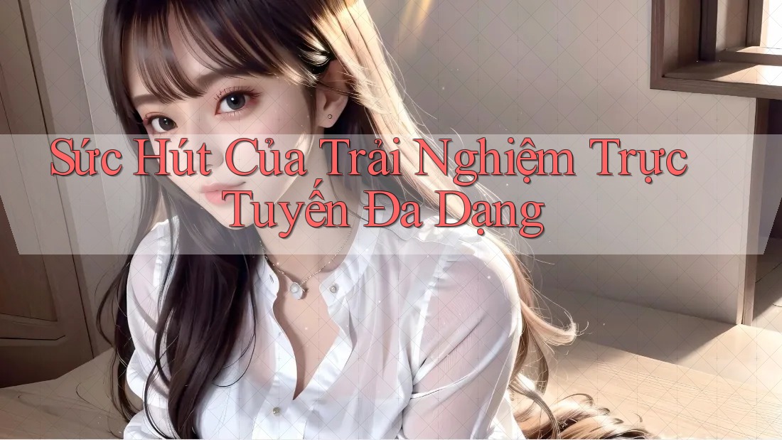 Sức Hút Của Trải Nghiệm Trực Tuyến Đa Dạng
