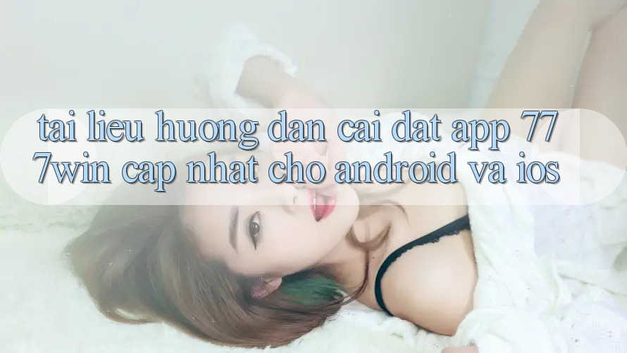 Tài liệu hướng dẫn Cài đặt App 777win Cập Nhật Cho Android và iOS