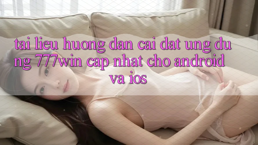 Tài liệu hướng dẫn Cài đặt Ứng dụng 777win Cập Nhật Cho Android và iOS