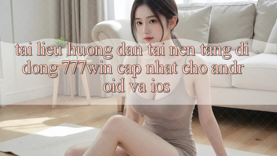 Tài liệu hướng dẫn Tải Nền tảng di động 777win Cập Nhật Cho Android và iOS