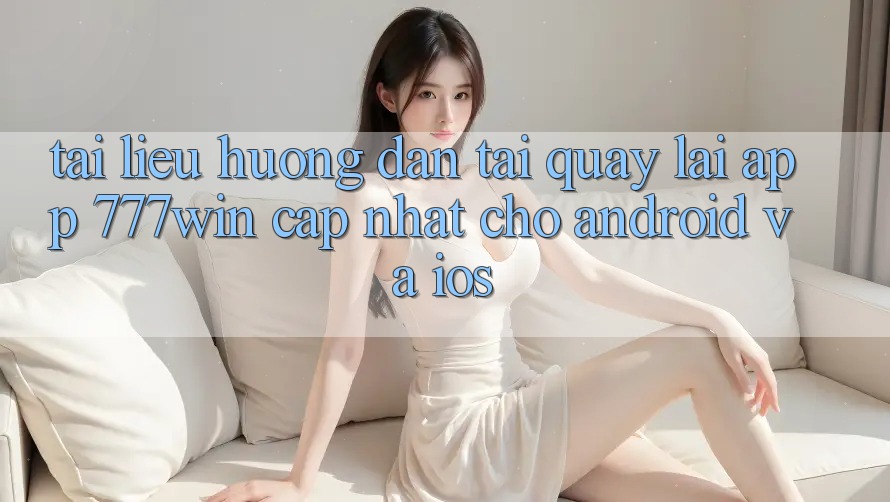 Tài liệu hướng dẫn Tải quay lại App 777win Cập Nhật Cho Android và iOS