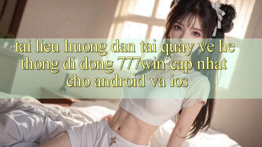 Tài liệu hướng dẫn Tải quay về Hệ thống di động 777win Cập Nhật Cho Android và iOS
