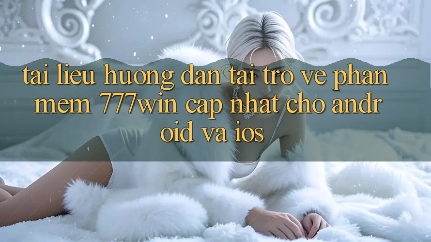 Tài liệu hướng dẫn Tải trở về Phần mềm 777win Cập Nhật Cho Android và iOS