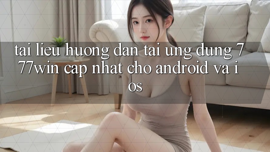 Tài liệu hướng dẫn Tải Ứng dụng 777win Cập Nhật Cho Android và iOS