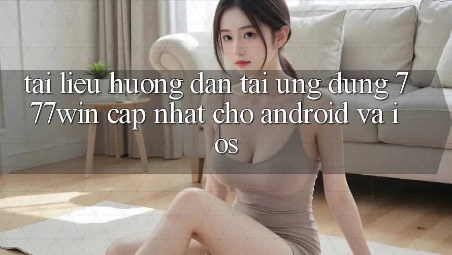 Tài liệu hướng dẫn Tải Ứng dụng 777win Cập Nhật Cho Android và iOS