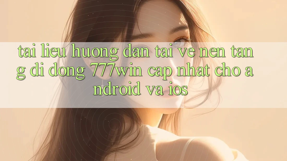 Tài liệu hướng dẫn Tải về Nền tảng di động 777win Cập Nhật Cho Android và iOS