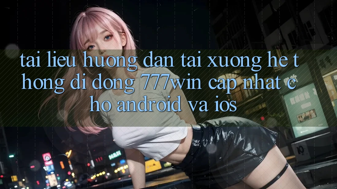 Tài liệu hướng dẫn Tải xuống Hệ thống di động 777win Cập Nhật Cho Android và iOS