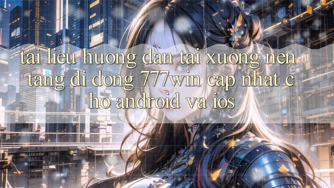 Tài liệu hướng dẫn Tải xuống Nền tảng di động 777win Cập Nhật Cho Android và iOS