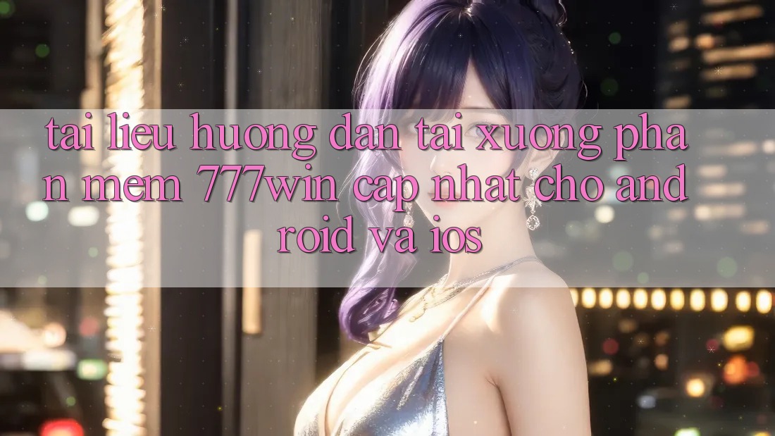 Tài liệu hướng dẫn Tải xuống Phần mềm 777win Cập Nhật Cho Android và iOS