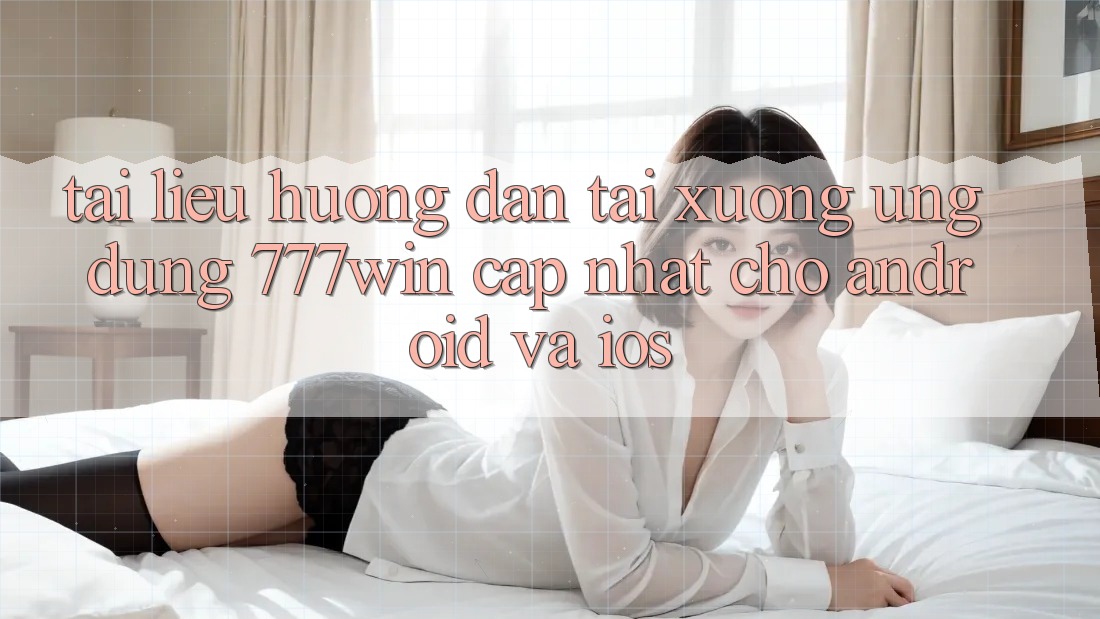 Tài liệu hướng dẫn Tải xuống Ứng dụng 777win Cập Nhật Cho Android và iOS