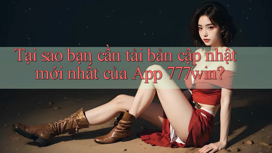 Tại sao bạn cần tải bản cập nhật mới nhất của App 777win?