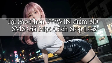 Tại sao chọn 777win điểm 810 SMS giả mạo   cách stop loss
