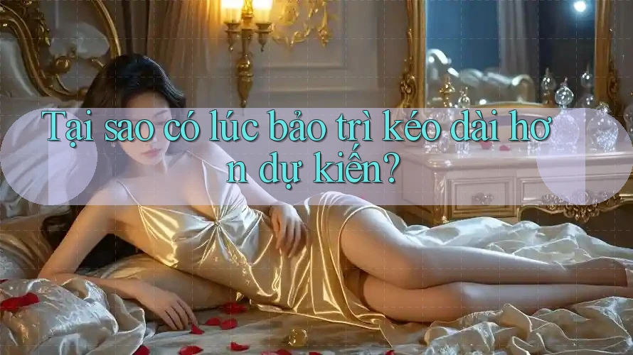 Tại sao có lúc bảo trì kéo dài hơn dự kiến?
