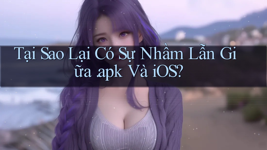 Tại Sao Lại Có Sự Nhầm Lẫn Giữa. apk Và iOS?