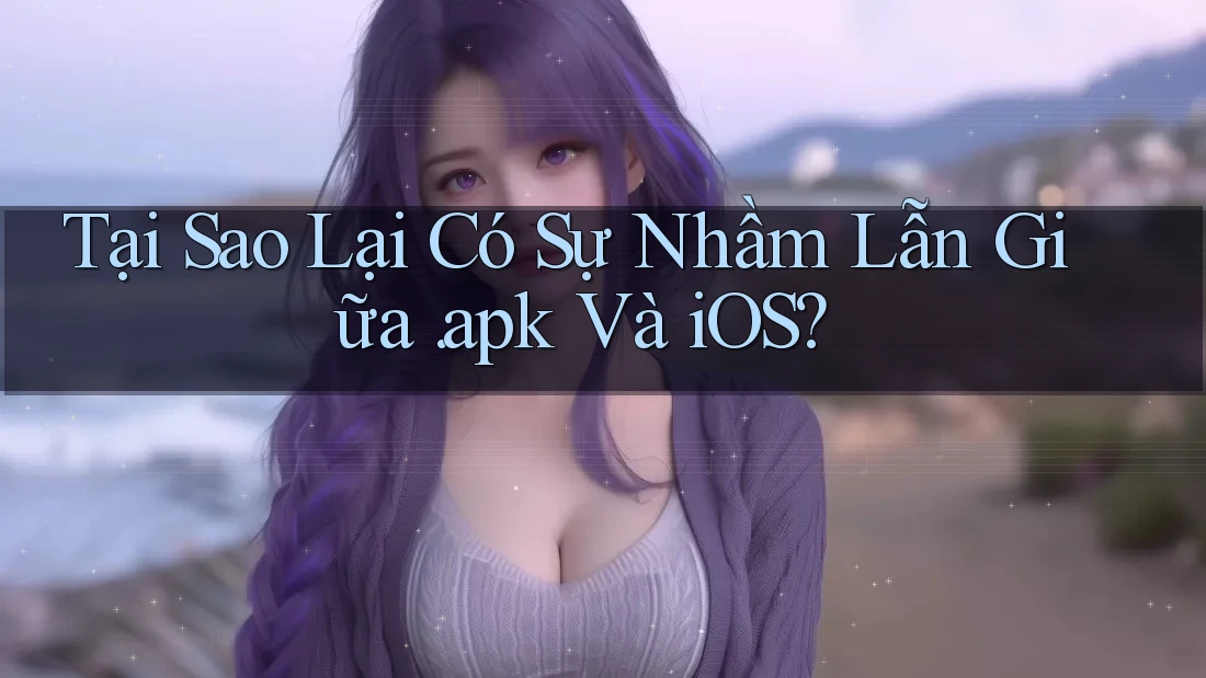 Tại Sao Lại Có Sự Nhầm Lẫn Giữa. apk Và iOS?