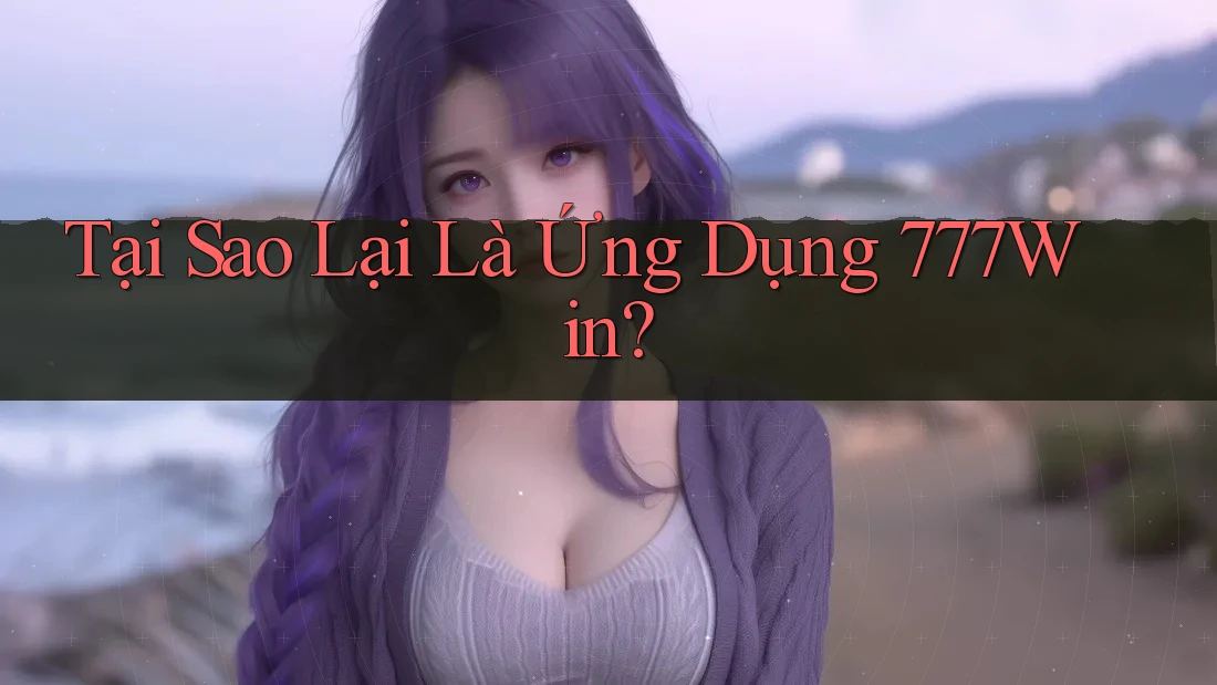Tại Sao Lại Là Ứng Dụng 777Win?