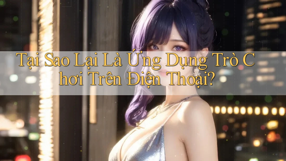 Tại Sao Lại Là Ứng Dụng Trò Chơi Trên Điện Thoại?