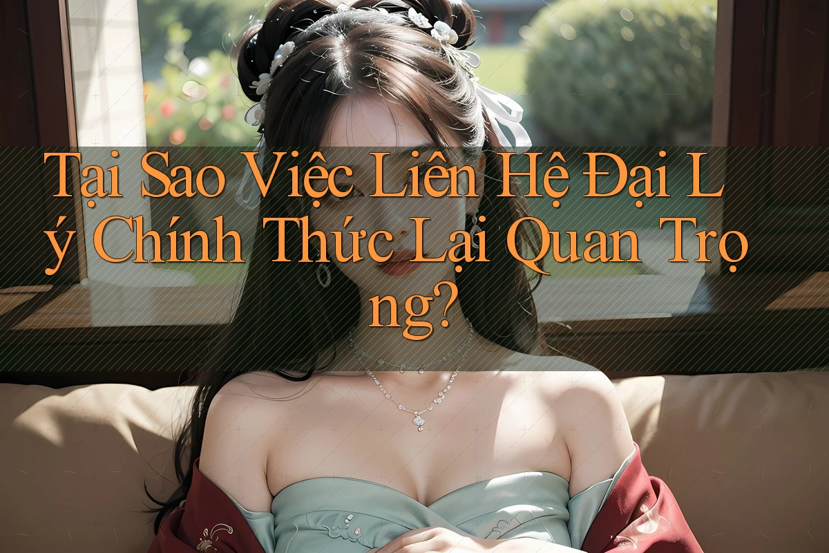 Tại Sao Việc Liên Hệ Đại Lý Chính Thức Lại Quan Trọng?