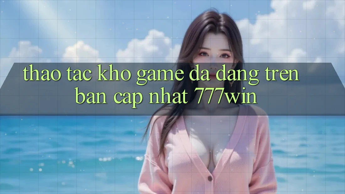 Thao tác Kho Game Đa Dạng Trên Bản Cập Nhật 777win