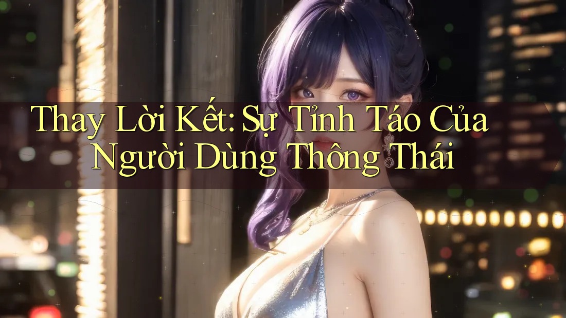 Thay Lời Kết: Sự Tỉnh Táo Của Người Dùng Thông Thái