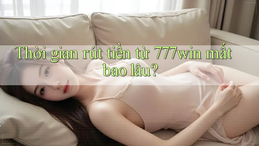 Thời gian rút tiền từ 777win mất bao lâu?